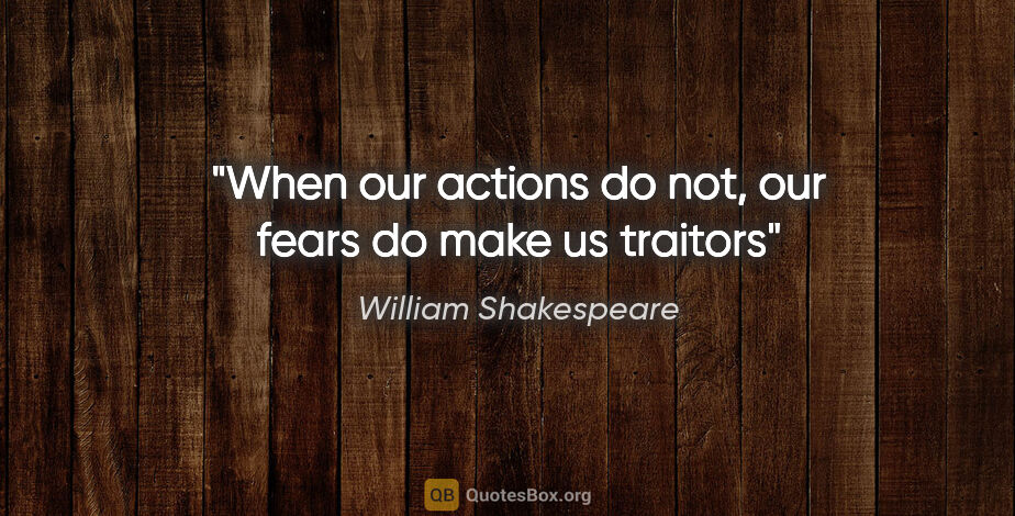 William Shakespeare quote: "When our actions do not, our fears do make us traitors"