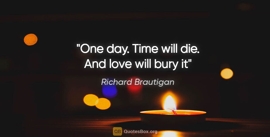 Richard Brautigan quote: "One day. Time will die. And love will bury it"