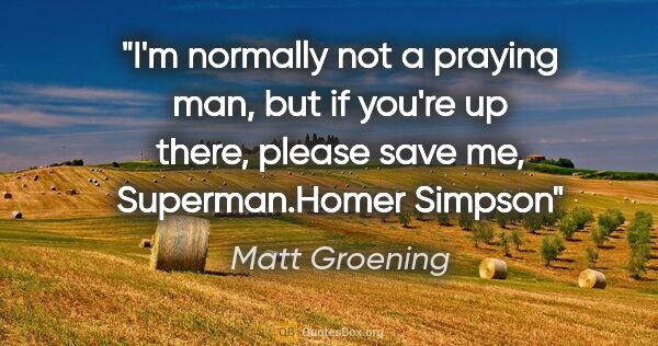 Matt Groening quote: "I'm normally not a praying man, but if you're up there, please..."