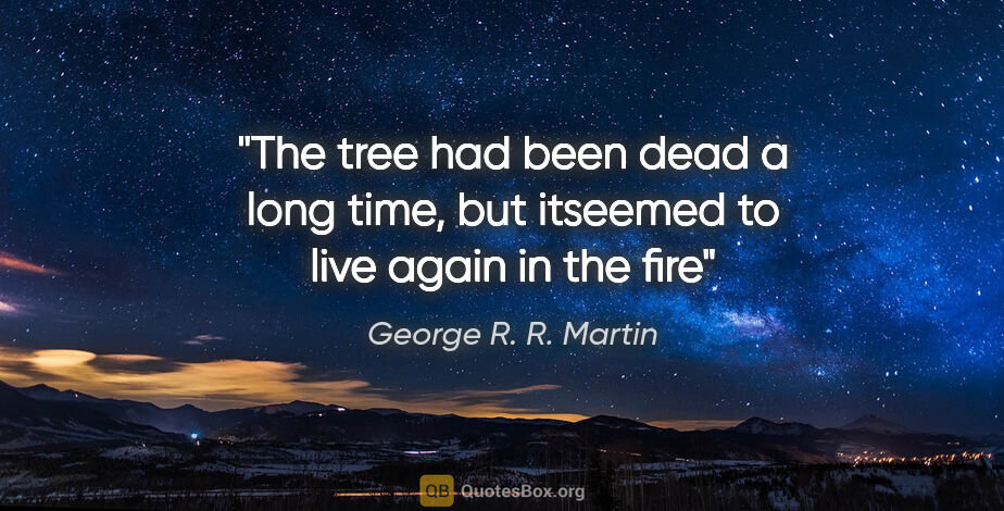 George R. R. Martin quote: "The tree had been dead a long time, but itseemed to live again..."