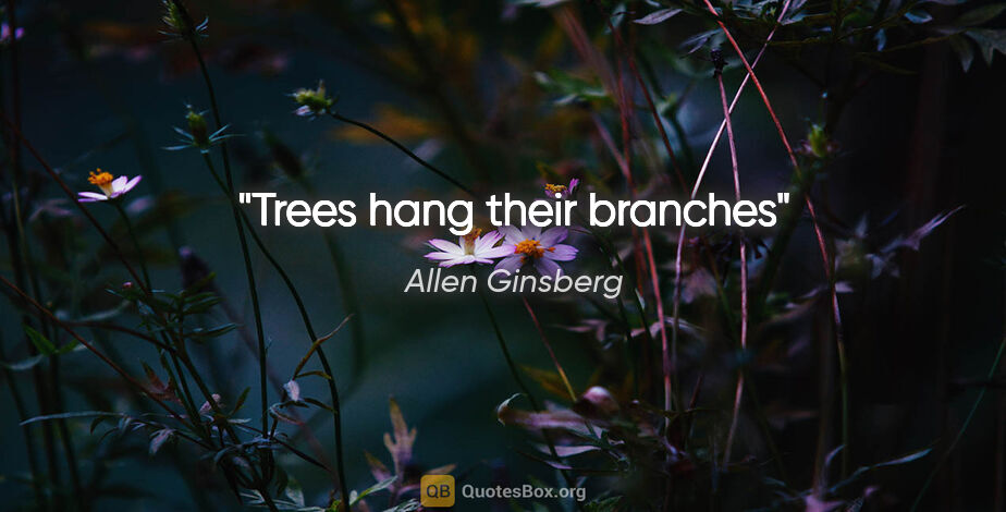 Allen Ginsberg quote: "Trees hang their branches"
