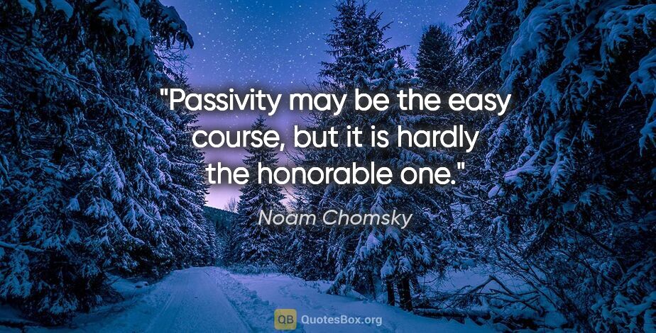 Noam Chomsky quote: "Passivity may be the easy course, but it is hardly the..."