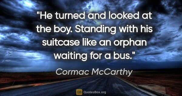 Cormac McCarthy quote: "He turned and looked at the boy. Standing with his suitcase..."