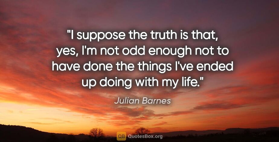Julian Barnes quote: "I suppose the truth is that, yes, I'm not odd enough not to..."