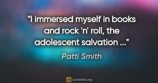 Patti Smith quote: "I immersed myself in books and rock 'n' roll, the adolescent..."