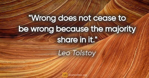 Leo Tolstoy quote: "Wrong does not cease to be wrong because the majority share in..."