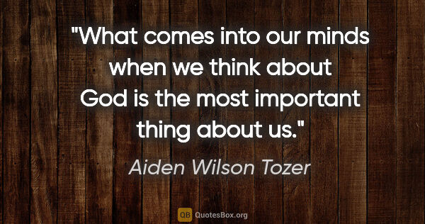 Aiden Wilson Tozer quote: "What comes into our minds when we think about God is the most..."