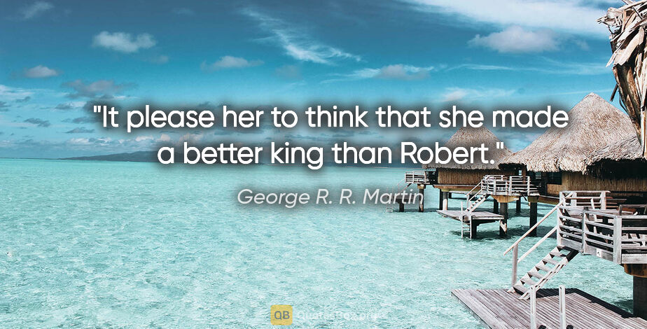 George R. R. Martin quote: "It please her to think that she made a better king than Robert."