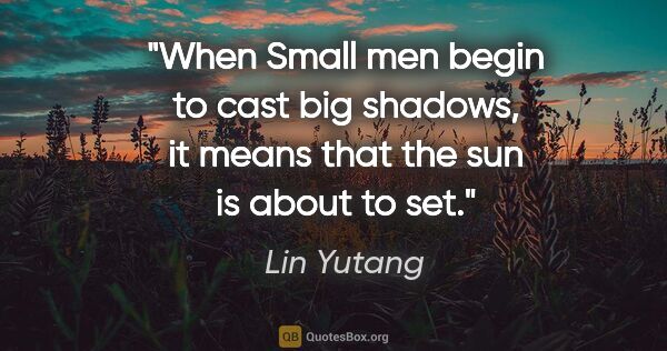 Lin Yutang quote: "When Small men begin to cast big shadows, it means that the..."