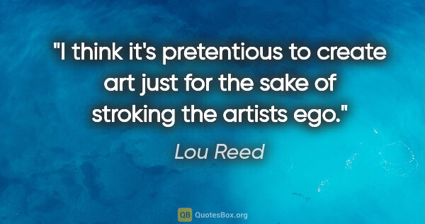 Lou Reed quote: "I think it's pretentious to create art just for the sake of..."