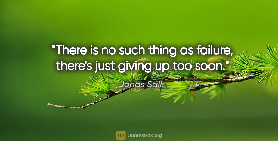 Jonas Salk quote: "There is no such thing as failure, there's just giving up too..."