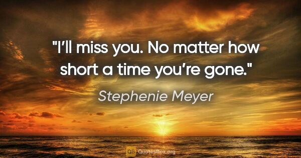 Stephenie Meyer quote: "I’ll miss you. No matter how short a time you’re gone."