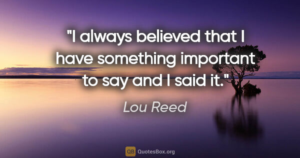 Lou Reed quote: "I always believed that I have something important to say and I..."
