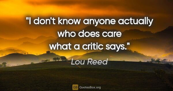 Lou Reed quote: "I don't know anyone actually who does care what a critic says."