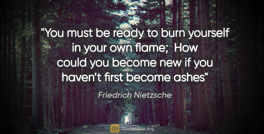 Friedrich Nietzsche quote: "You must be ready to burn yourself in your own flame; 
How..."