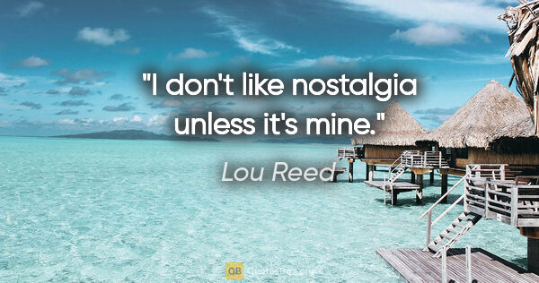 Lou Reed quote: "I don't like nostalgia unless it's mine."