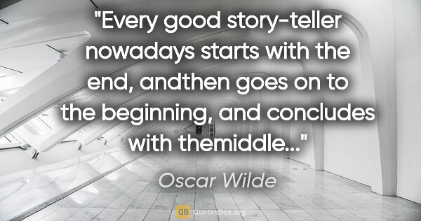 Oscar Wilde quote: "Every good story-teller nowadays starts with the end, andthen..."