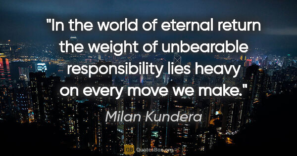 Milan Kundera quote: "In the world of eternal return the weight of unbearable..."