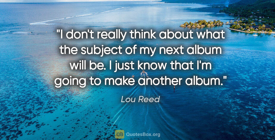 Lou Reed quote: "I don't really think about what the subject of my next album..."