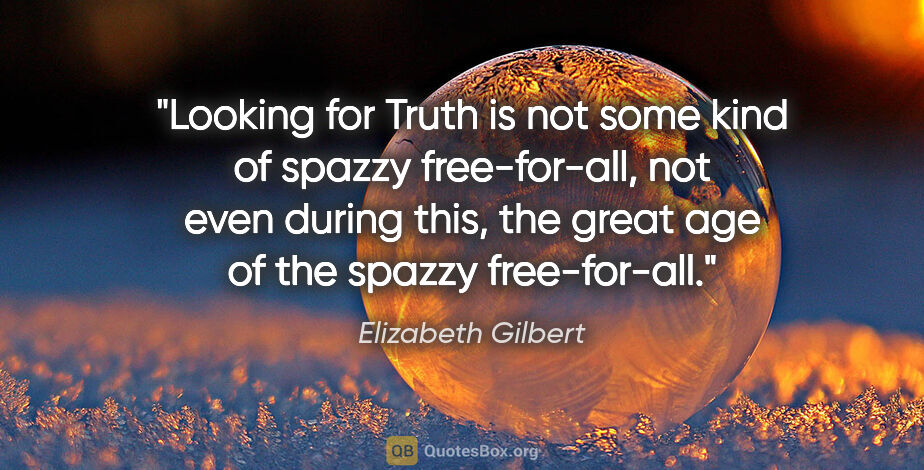 Elizabeth Gilbert quote: "Looking for Truth is not some kind of spazzy free-for-all, not..."