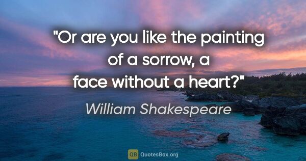 William Shakespeare quote: "Or are you like the painting of a sorrow, a face without a heart?"