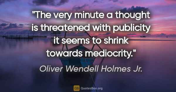 Oliver Wendell Holmes Jr. quote: "The very minute a thought is threatened with publicity it..."