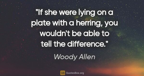 Woody Allen quote: "If she were lying on a plate with a herring, you wouldn't be..."