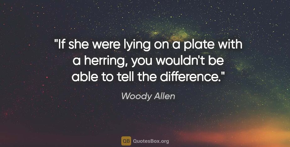 Woody Allen quote: "If she were lying on a plate with a herring, you wouldn't be..."