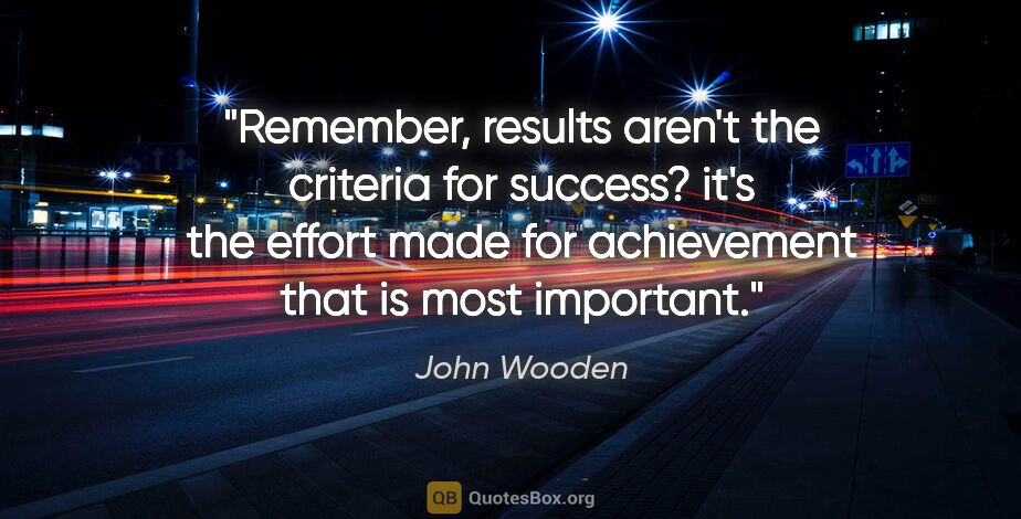 John Wooden quote: "Remember, results aren't the criteria for success? it's the..."