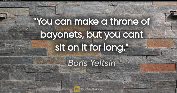 Boris Yeltsin quote: "You can make a throne of bayonets, but you cant sit on it for..."