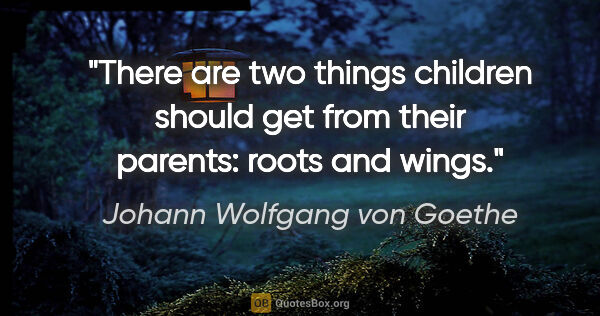 Johann Wolfgang von Goethe quote: "There are two things children should get from their parents:..."