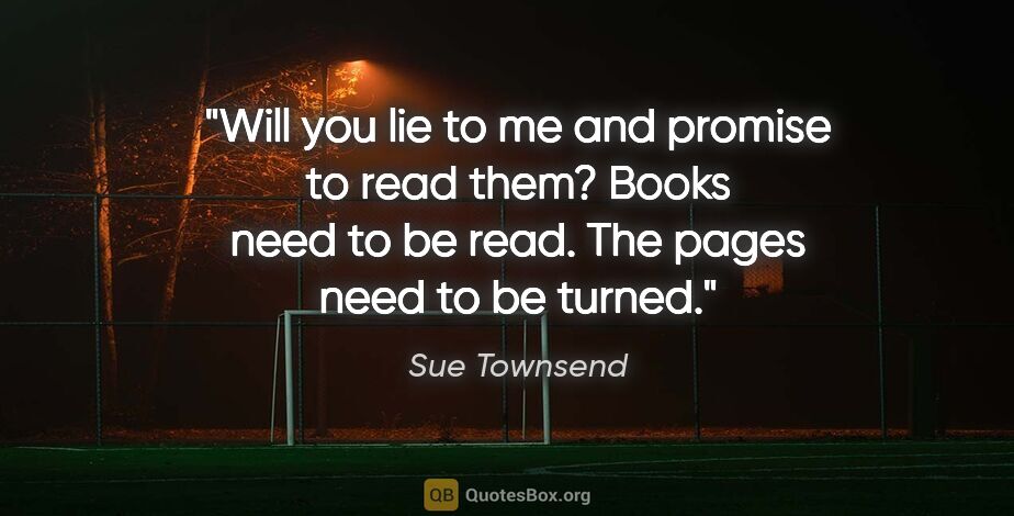 Sue Townsend quote: "Will you lie to me and promise to read them? Books need to be..."