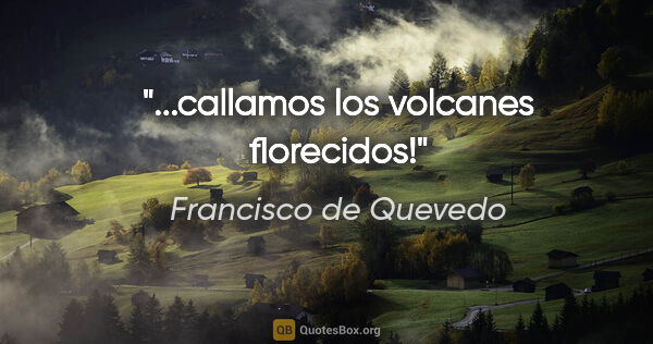 Francisco de Quevedo quote: "...callamos los volcanes florecidos!"