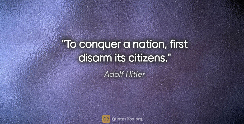Adolf Hitler quote: "To conquer a nation, first disarm its citizens."
