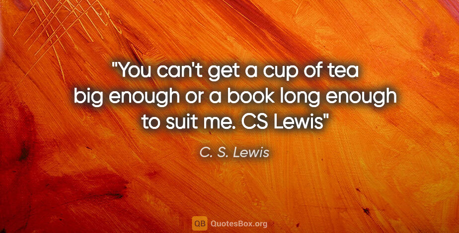 C. S. Lewis quote: "You can't get a cup of tea big enough or a book long enough to..."