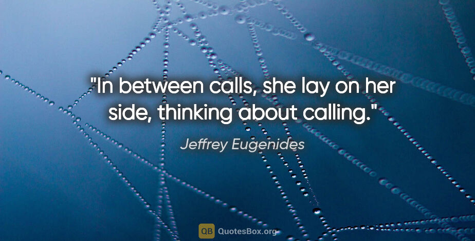 Jeffrey Eugenides quote: "In between calls, she lay on her side, thinking about calling."