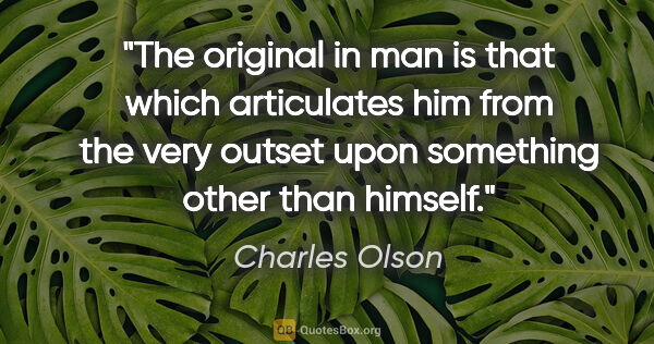 Charles Olson quote: "The original in man is that which articulates him from the..."