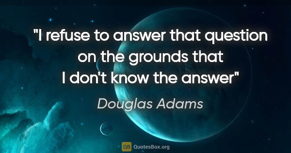 Douglas Adams quote: "I refuse to answer that question on the grounds that I don't..."
