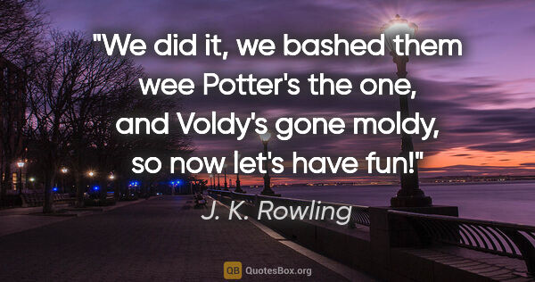 J. K. Rowling quote: "We did it, we bashed them wee Potter's the one, and Voldy's..."