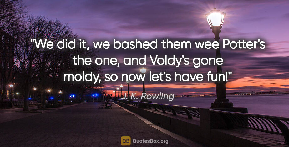 J. K. Rowling quote: "We did it, we bashed them wee Potter's the one, and Voldy's..."