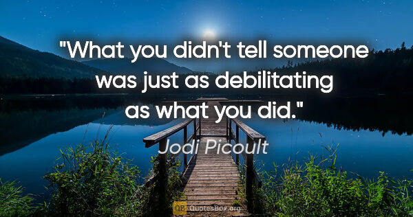 Jodi Picoult quote: "What you didn't tell someone was just as debilitating as what..."