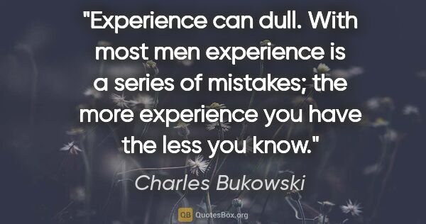 Charles Bukowski quote: "Experience can dull. With most men experience is a series of..."