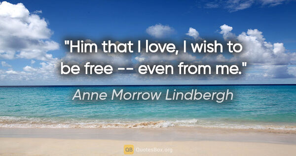 Anne Morrow Lindbergh quote: "Him that I love, I wish to be free -- even from me."
