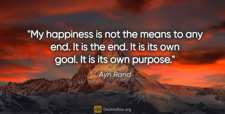 Ayn Rand quote: "My happiness is not the means to any end. It is the end. It is..."