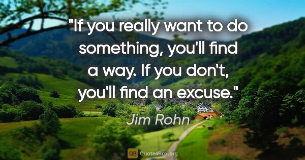 Jim Rohn quote: "If you really want to do something, you'll find a way. If you..."