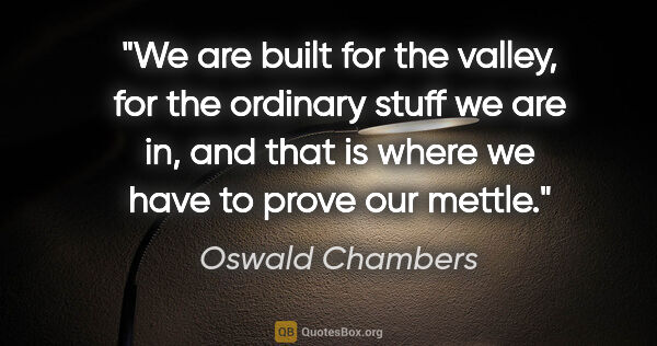 Oswald Chambers quote: "We are built for the valley, for the ordinary stuff we are in,..."