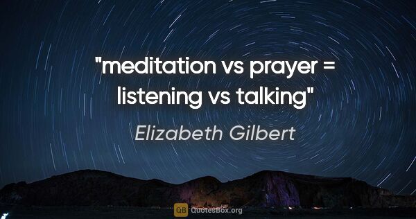 Elizabeth Gilbert quote: "meditation vs prayer = listening vs talking"