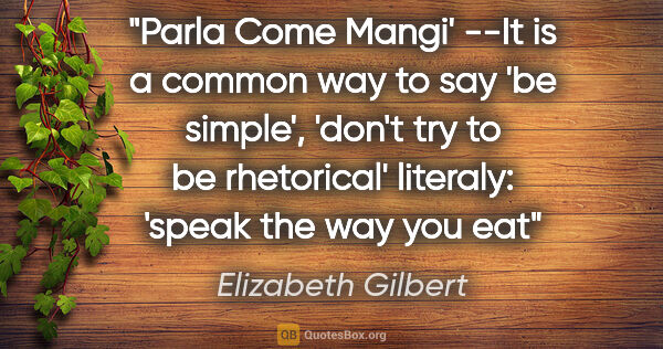 Elizabeth Gilbert quote: "Parla Come Mangi' --It is a common way to say 'be simple',..."