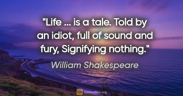 William Shakespeare quote: "Life ... is a tale. Told by an idiot, full of sound and fury,..."