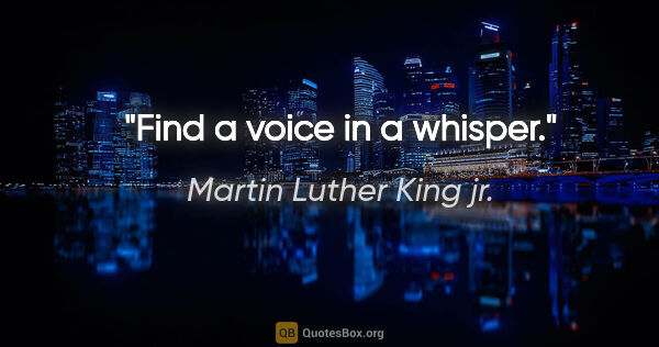 Martin Luther King jr. quote: "Find a voice in a whisper."